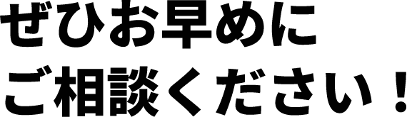 ぜひお早めにご相談ください！
